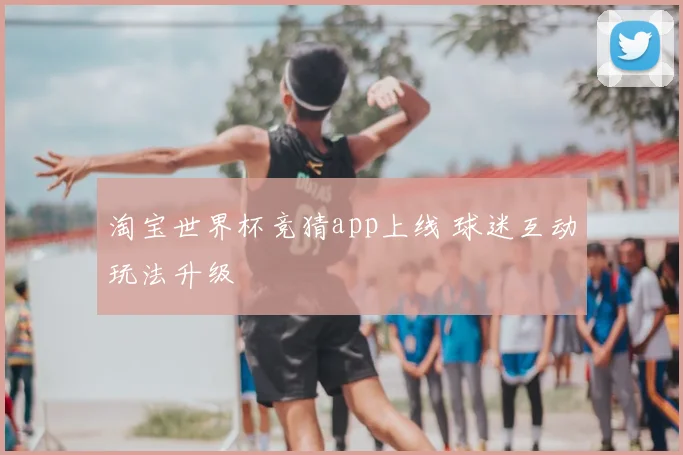 淘宝世界杯竞猜app上线 球迷互动玩法升级