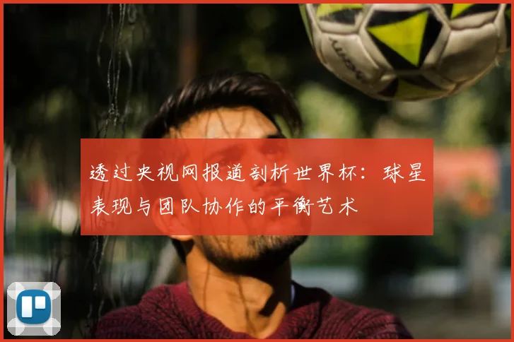 透过央视网报道剖析世界杯:球星表现与团队协作的平衡艺术
