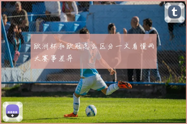 欧洲杯和欧冠怎么区分一文看懂两大赛事差异
