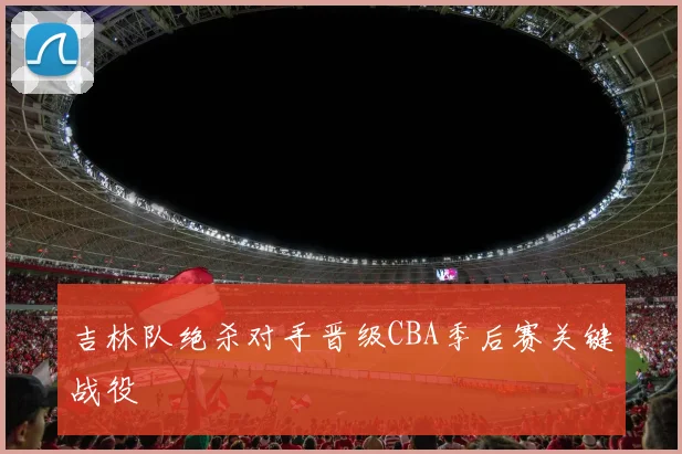 吉林队绝杀对手晋级CBA季后赛关键战役