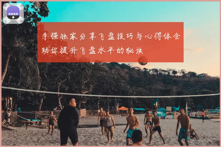 李强独家分享飞盘技巧与心得体会助你提升飞盘水平的秘诀