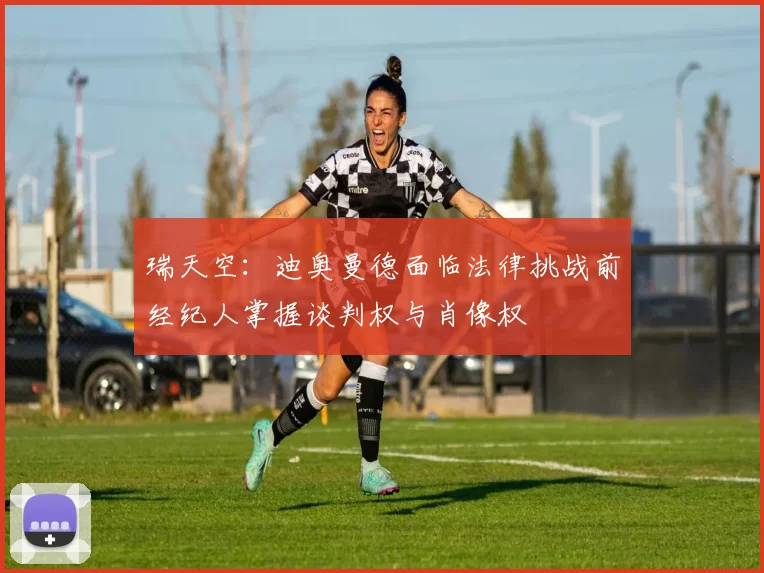 瑞天空：迪奥曼德面临法律挑战前经纪人掌握谈判权与肖像权