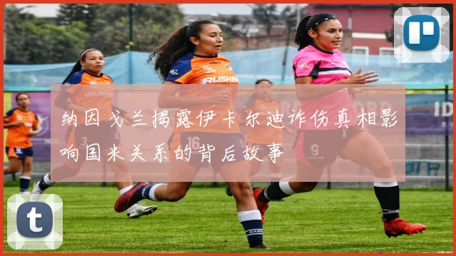 纳因戈兰揭露伊卡尔迪诈伤真相影响国米关系的背后故事