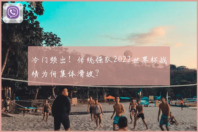 冷门频出!传统强队2022世界杯战绩为何集体滑坡?