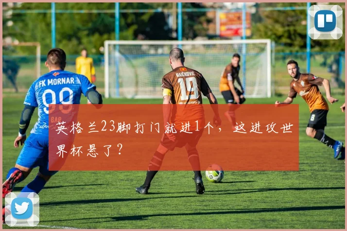 英格兰23脚打门就进1个,这进攻世界杯悬了?