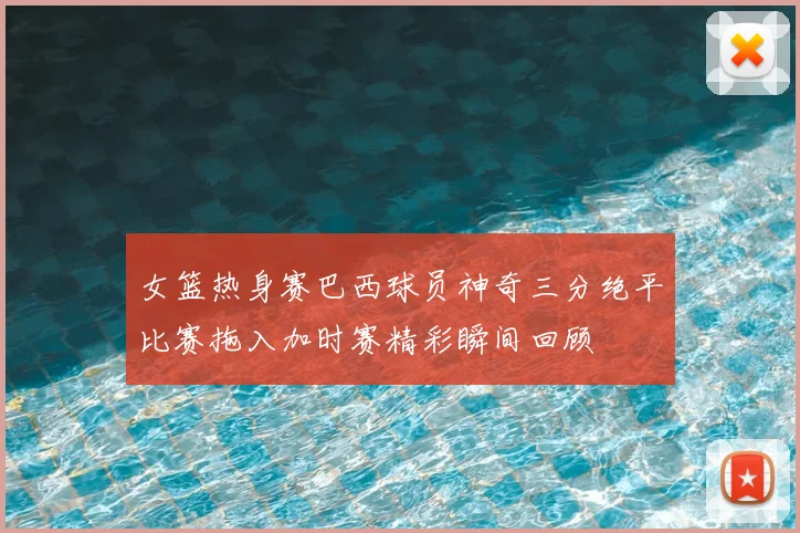 女篮热身赛巴西球员神奇三分绝平比赛拖入加时赛精彩瞬间回顾