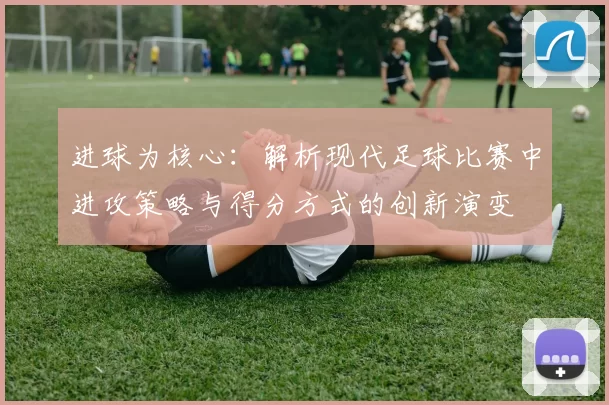 进球为核心：解析现代足球比赛中进攻策略与得分方式的创新演变