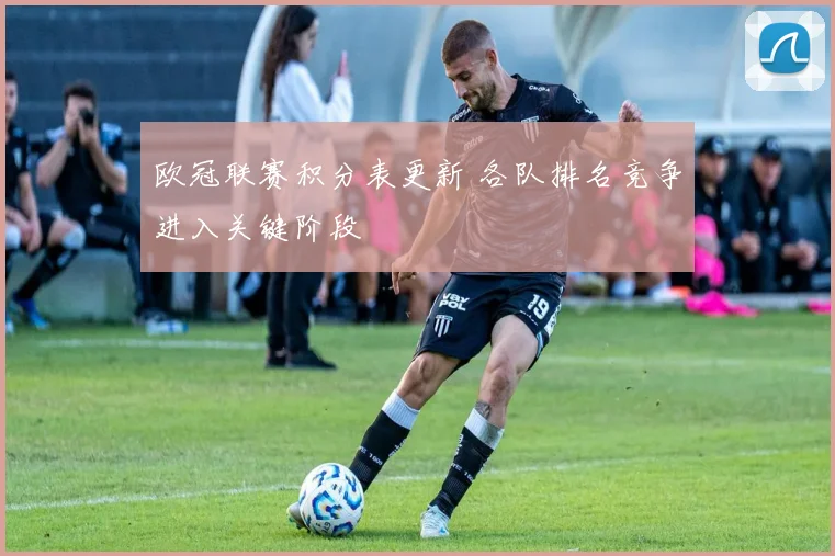 欧冠联赛积分表更新 各队排名竞争进入关键阶段