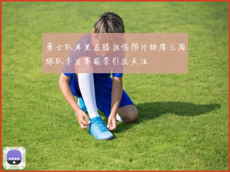 勇士队库里左膝扭伤预计缺席三周球队季后赛前景引发关注