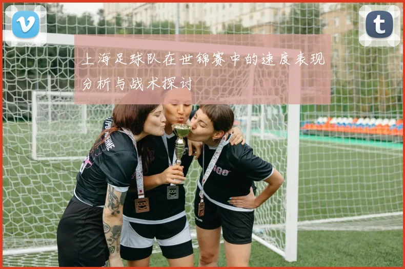 上海足球队在世锦赛中的速度表现分析与战术探讨