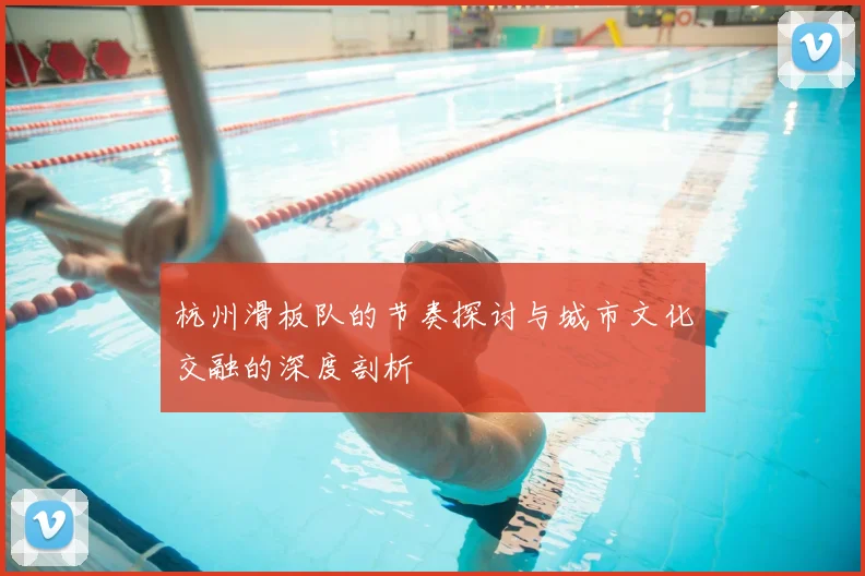 杭州滑板队的节奏探讨与城市文化交融的深度剖析