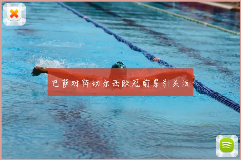 巴萨对阵切尔西欧冠前景引关注