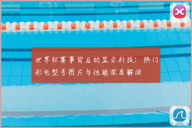 世界杯赛事背后的显示科技:热门彩电型号图片与性能深度解读