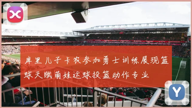 库里儿子卡农参加勇士训练展现篮球天赋萌娃运球投篮动作专业