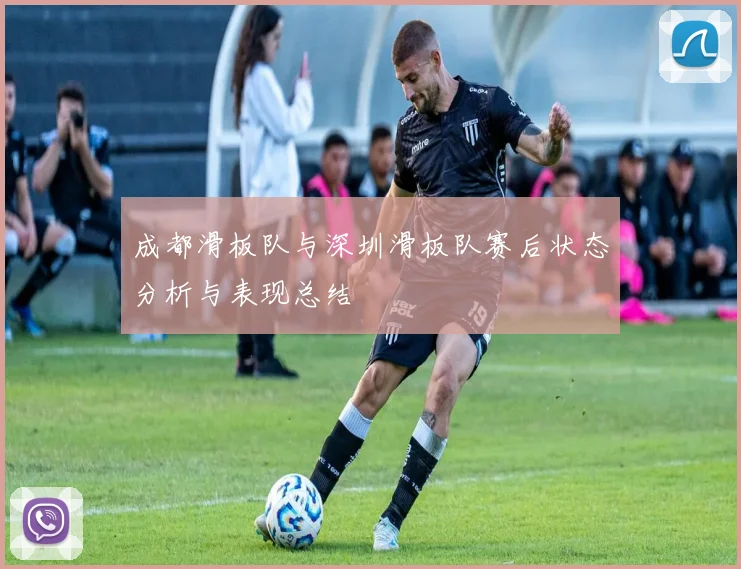 成都滑板队与深圳滑板队赛后状态分析与表现总结