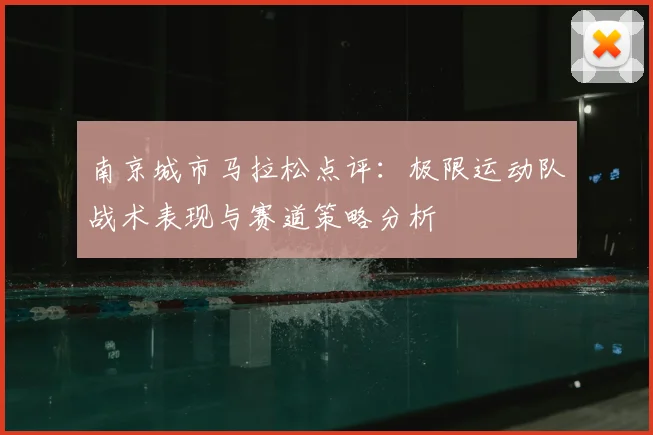 南京城市马拉松点评:极限运动队战术表现与赛道策略分析
