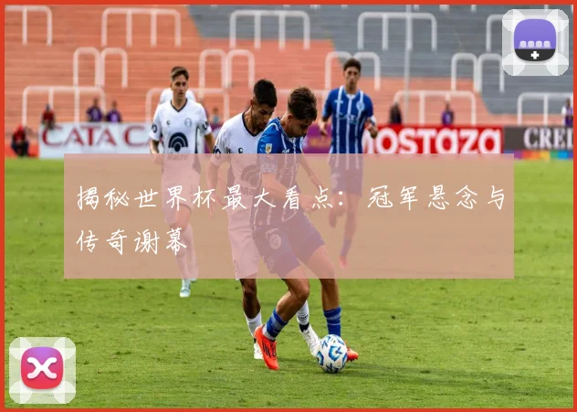 揭秘世界杯最大看点:冠军悬念与传奇谢幕