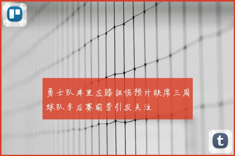 勇士队库里左膝扭伤预计缺席三周球队季后赛前景引发关注