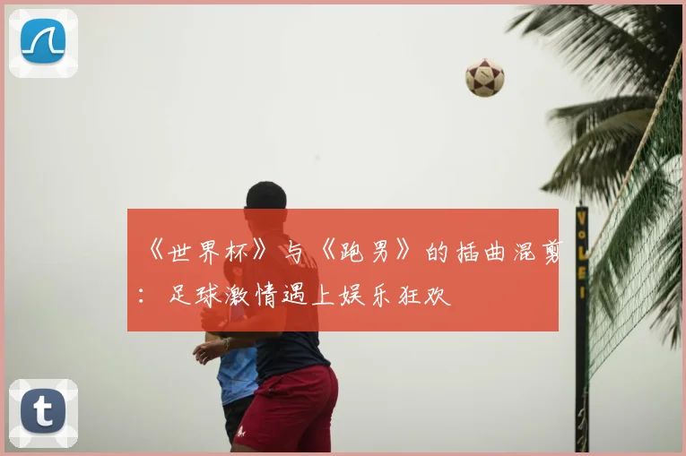 《世界杯》与《跑男》的插曲混剪：足球激情遇上娱乐狂欢