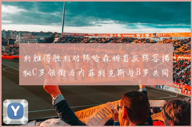 利雅得胜利对阵哈森姆首发阵容揭秘C罗领衔马内菲利克斯与B罗共同出战