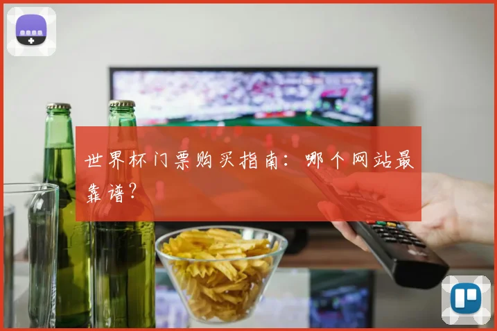世界杯门票购买指南:哪个网站最靠谱?