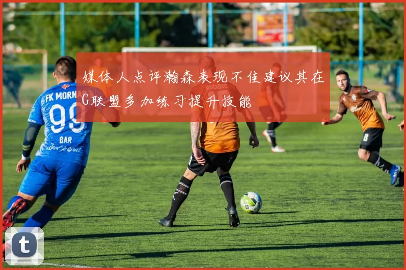 媒体人点评瀚森表现不佳建议其在G联盟多加练习提升技能