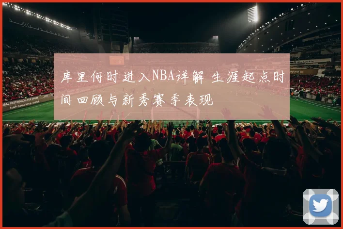 库里何时进入NBA详解 生涯起点时间回顾与新秀赛季表现