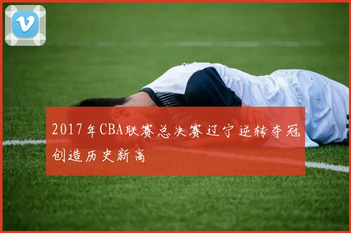 2017年CBA联赛总决赛辽宁逆转夺冠创造历史新高