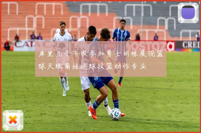 库里儿子卡农参加勇士训练展现篮球天赋萌娃运球投篮动作专业