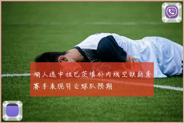 湖人选中祖巴茨填补内线空缺新秀赛季表现符合球队预期