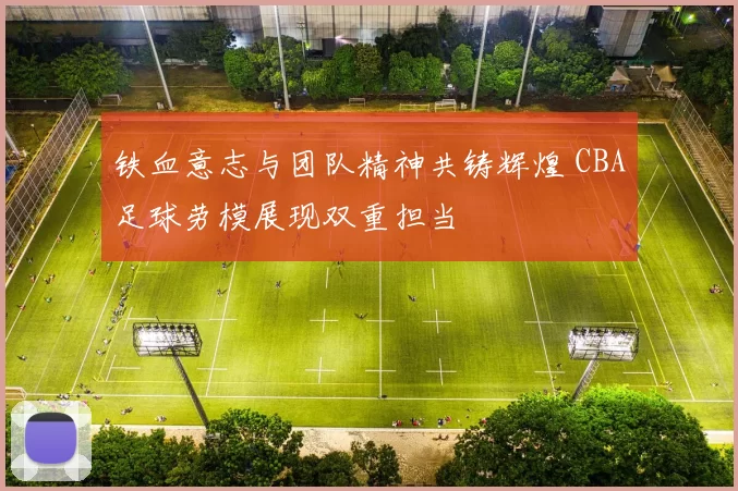 铁血意志与团队精神共铸辉煌 CBA足球劳模展现双重担当