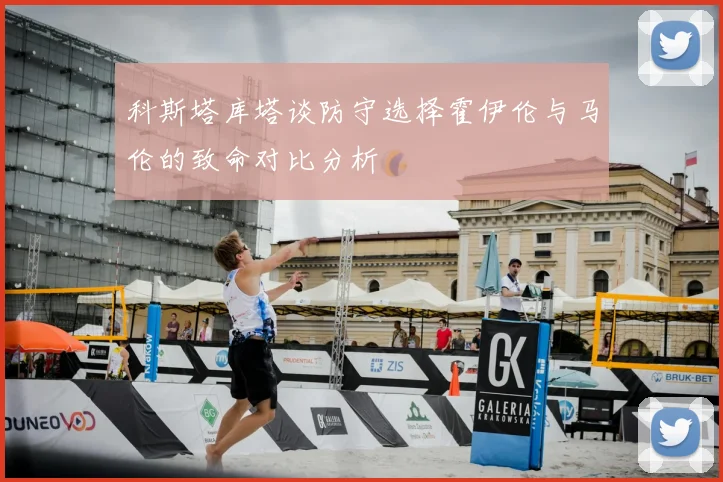 科斯塔库塔谈防守选择霍伊伦与马伦的致命对比分析