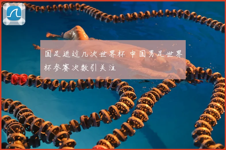 国足进过几次世界杯 中国男足世界杯参赛次数引关注