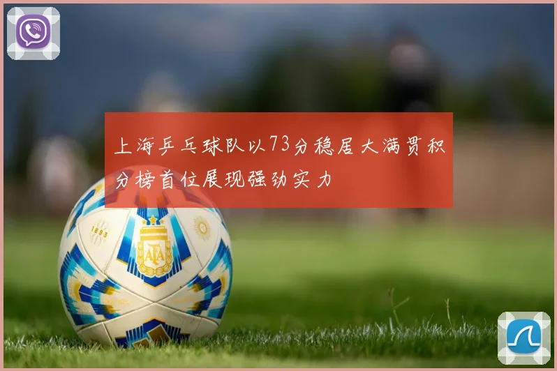 上海乒乓球队以73分稳居大满贯积分榜首位展现强劲实力