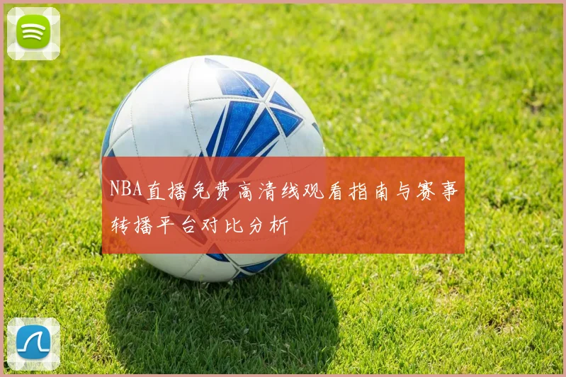 NBA直播免费高清线观看指南与赛事转播平台对比分析
