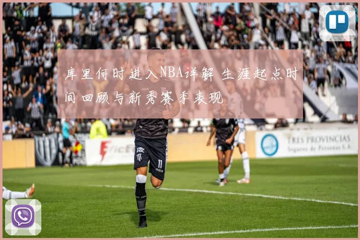 库里何时进入NBA详解 生涯起点时间回顾与新秀赛季表现
