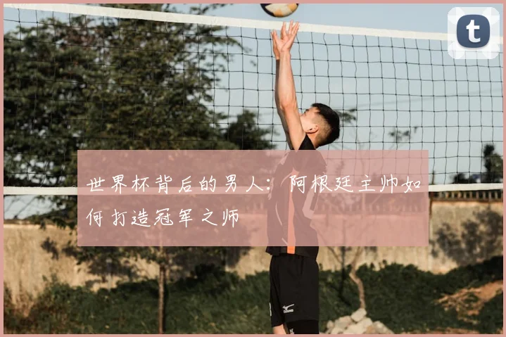 世界杯背后的男人:阿根廷主帅如何打造冠军之师