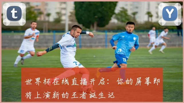 世界杯在线直播开启:你的屏幕即将上演新的王者诞生记
