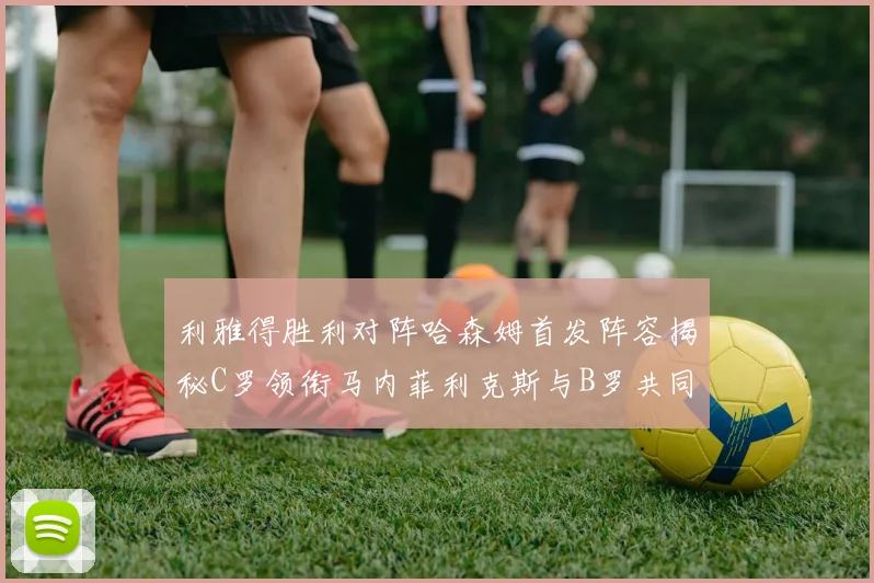 利雅得胜利对阵哈森姆首发阵容揭秘C罗领衔马内菲利克斯与B罗共同出战