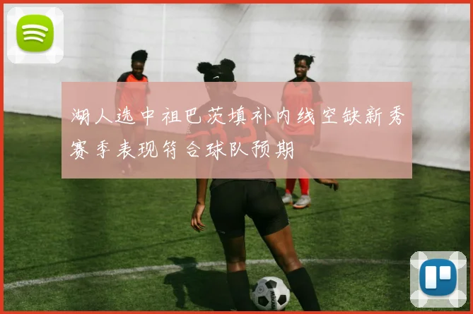 湖人选中祖巴茨填补内线空缺新秀赛季表现符合球队预期