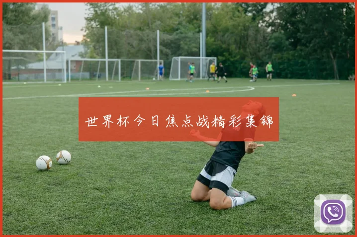 世界杯今日焦点战精彩集锦
