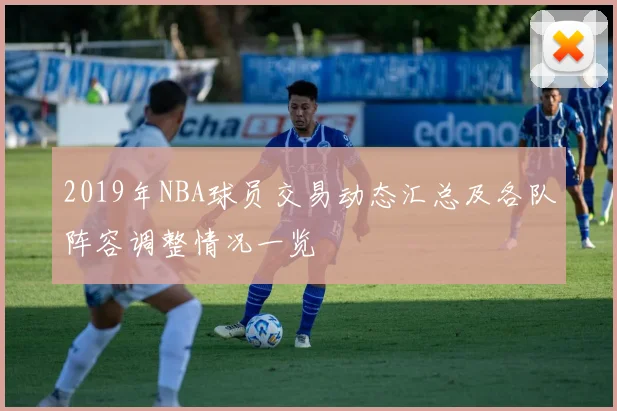 2019年NBA球员交易动态汇总及各队阵容调整情况一览