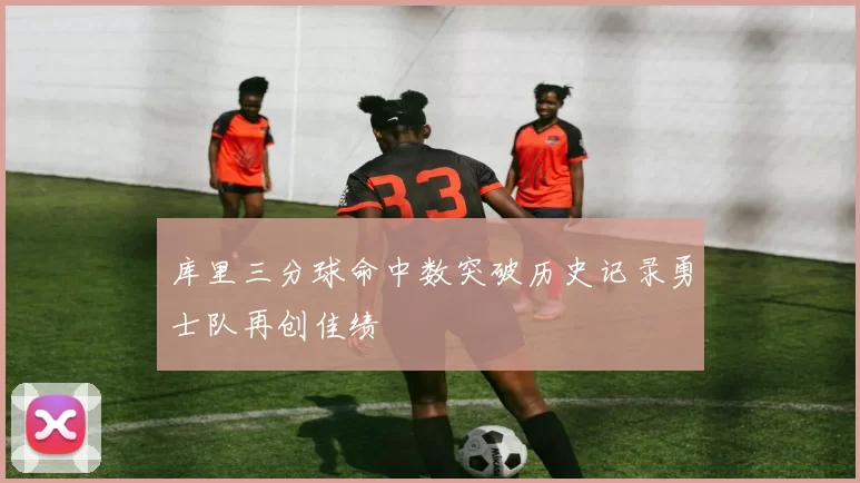 库里三分球命中数突破历史记录勇士队再创佳绩