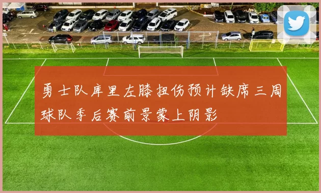 勇士队库里左膝扭伤预计缺席三周球队季后赛前景蒙上阴影