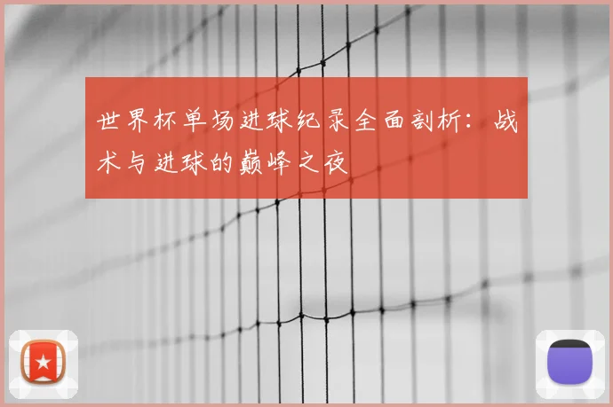 世界杯单场进球纪录全面剖析：战术与进球的巅峰之夜