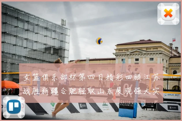 女篮俱乐部杯第四日精彩回顾江苏战胜新疆合肥轻取山东展现强大实力
