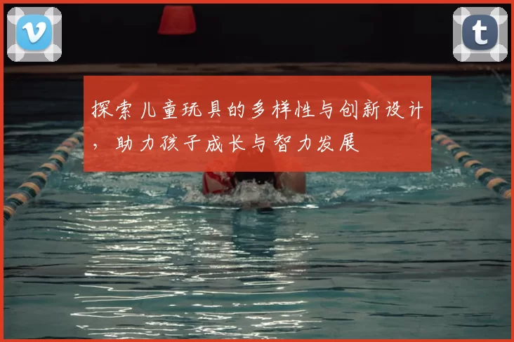 探索儿童玩具的多样性与创新设计，助力孩子成长与智力发展