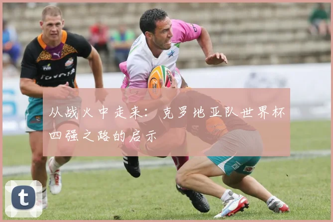从战火中走来：克罗地亚队世界杯四强之路的启示