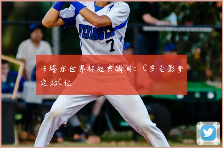 卡塔尔世界杯经典瞬间:C罗合影坚定站C位
