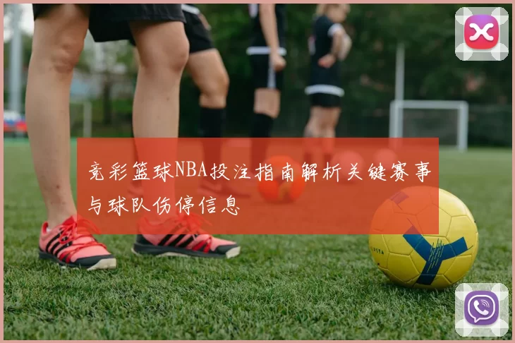 竞彩篮球NBA投注指南解析关键赛事与球队伤停信息